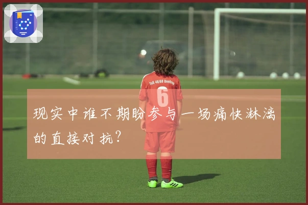 现实中谁不期盼参与一场痛快淋漓的直接对抗？