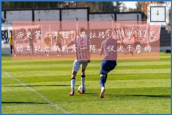 历史第二年轻！弗拉格以19岁112天的年纪晋级新秀一阵，仅次于詹姆斯