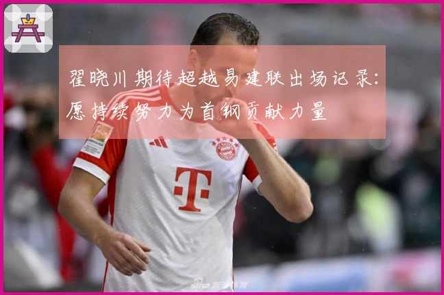 翟晓川期待超越易建联出场记录：愿持续努力为首钢贡献力量